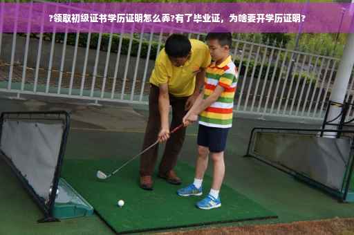 ?领取初级证书学历证明怎么弄?有了毕业证，为啥要开学历证明?