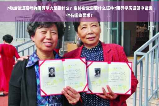 ?参加普通高考的同等学力是指什么？资格审查需要什么证件?同等学历证明申请条件有哪些要求?