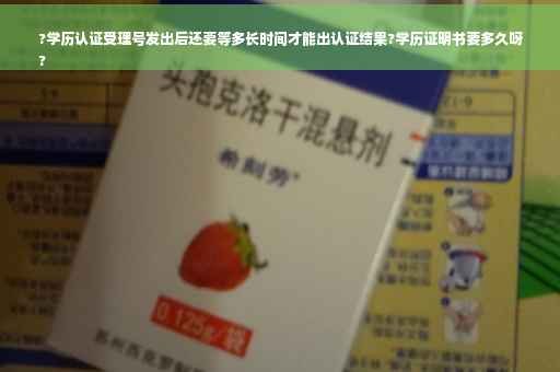 ?学历认证受理号发出后还要等多长时间才能出认证结果?学历证明书要多久呀
?