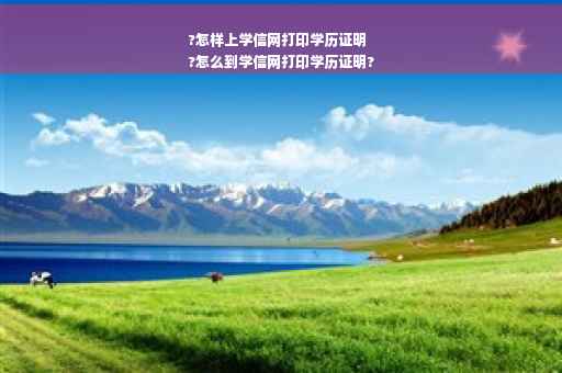 ?怎样上学信网打印学历证明
?怎么到学信网打印学历证明?