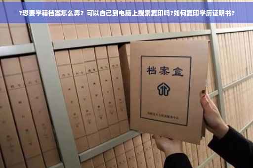 ?想要学籍档案怎么弄？可以自己到电脑上搜索复印吗?如何复印学历证明书?