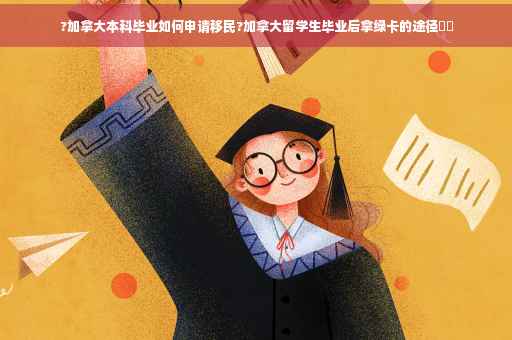 ?加拿大本科毕业如何申请移民?加拿大留学生毕业后拿绿卡的途径⚡️