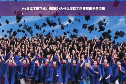 ?许昌焊工证正规办理流程?为什么考焊工还要提供学历证明
?