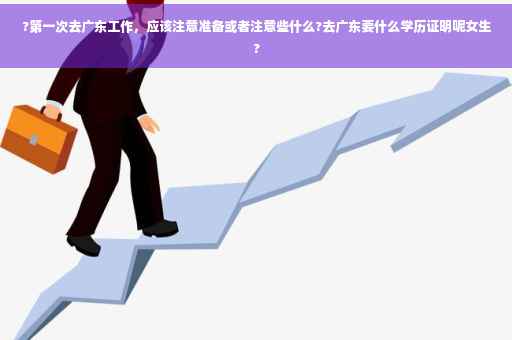 ?第一次去广东工作，应该注意准备或者注意些什么?去广东要什么学历证明呢女生?
