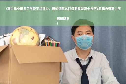 ?高中毕业证丢了学校不给补办，想知道怎么能证明我是高中学历?怎样办理高中学历证明书
?