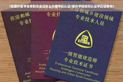 ?在国外留学没拿到毕业证怎么办理学历认证?境外学校如何认证学历证明书?