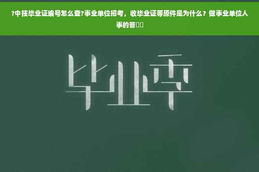 ?中技毕业证编号怎么查?事业单位招考，收毕业证等原件是为什么？做事业单位人事的答⚡️