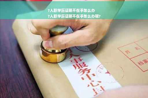 ?入职学历证明不在手怎么办
?入职学历证明不在手怎么办呢?