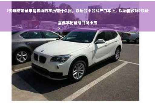 ?办理结婚证申请表填的学历有什么用，以后会不会写户口本上，以后能改吗?领证需要学历证明书吗小孩
?
