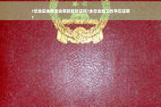 ?毕业后未就业会拿到报到证吗?未毕业找工作学历证明
?