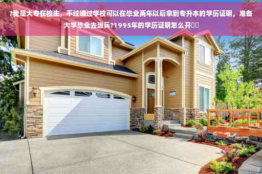 ?我是大专在校生，不过通过学校可以在毕业两年以后拿到专升本的学历证明，准备大学毕业去当兵?1995年的学历证明怎么开⚡️