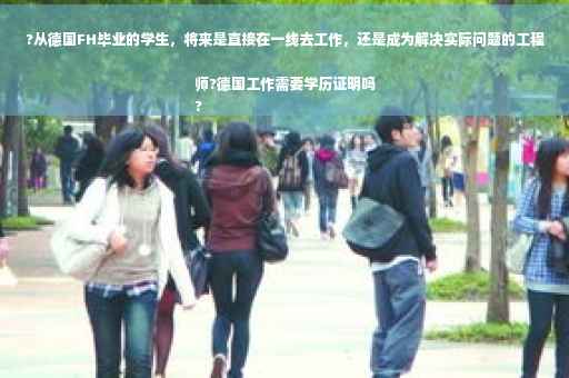 ?从德国FH毕业的学生，将来是直接在一线去工作，还是成为解决实际问题的工程师?德国工作需要学历证明吗
?