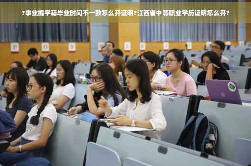?事业编学籍毕业时间不一致怎么开证明?江西省中等职业学历证明怎么开?