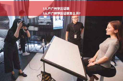 ?入户广州学历证明
?入户广州学历证明怎么开?