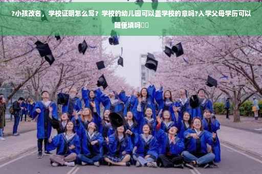 ?小孩改名，学校证明怎么写？学校的幼儿园可以盖学校的章吗?入学父母学历可以随便填吗⚡️