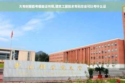 大专时期能考哪些证书呢,建筑工程技术专科毕业可以考什么证