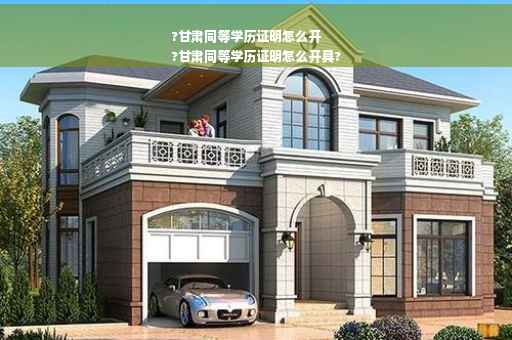?甘肃同等学历证明怎么开
?甘肃同等学历证明怎么开具?