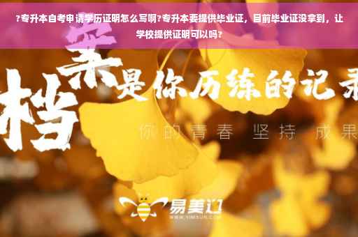 ?专升本自考申请学历证明怎么写啊?专升本要提供毕业证，目前毕业证没拿到，让学校提供证明可以吗?