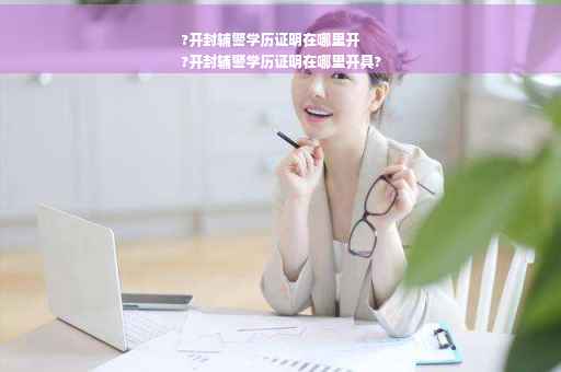 ?开封辅警学历证明在哪里开
?开封辅警学历证明在哪里开具?
