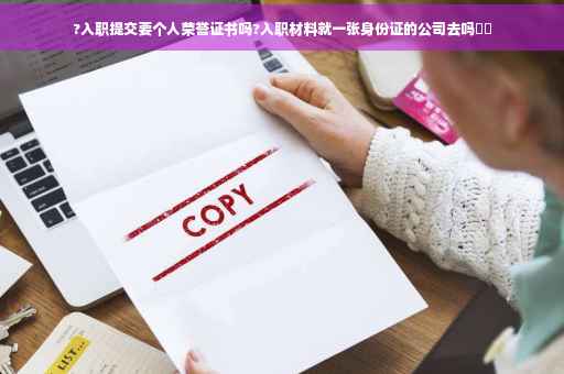 ?入职提交要个人荣誉证书吗?入职材料就一张身份证的公司去吗⚡️ ?入职提交要个人荣誉证书吗?入职材料就一张身份证的公司去吗⚡️