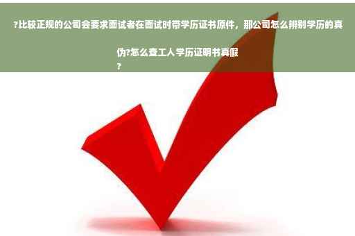 ?比较正规的公司会要求面试者在面试时带学历证书原件，那公司怎么辨别学历的真伪?怎么查工人学历证明书真假
?