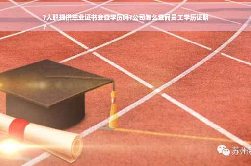 ?入职提供毕业证书会查学历吗?公司怎么查阅员工学历证明
?
