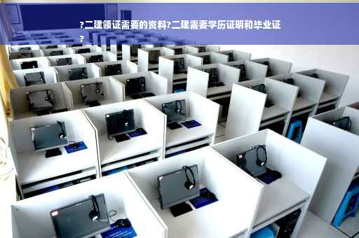 ?二建领证需要的资料?二建需要学历证明和毕业证
?