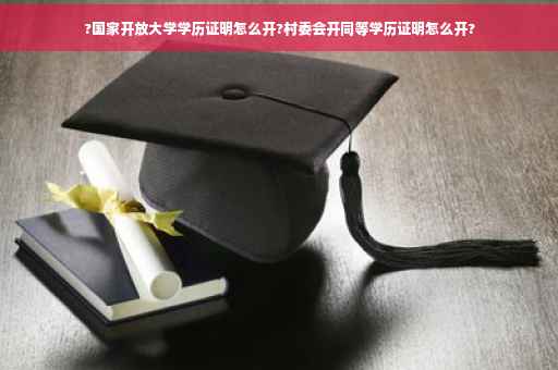 ?国家开放大学学历证明怎么开?村委会开同等学历证明怎么开?