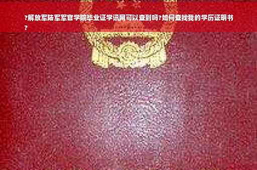 ?解放军陆军军官学院毕业证学讯网可以查到吗?如何查找我的学历证明书
?