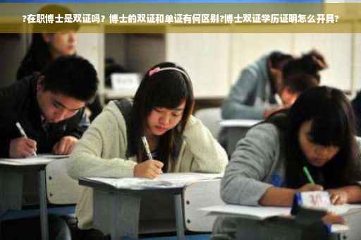 ?在职博士是双证吗？博士的双证和单证有何区别?博士双证学历证明怎么开具?