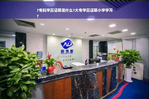 ?专科学历证明是什么?大专学历证明小学学习
?