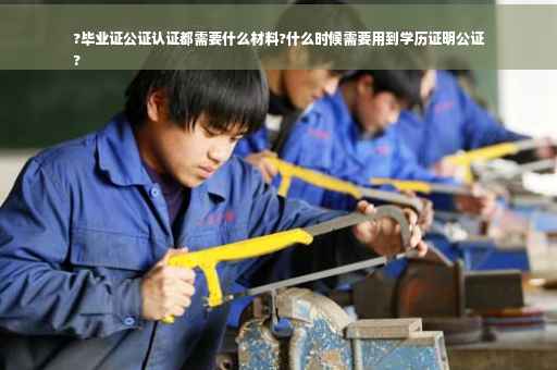 ?毕业证公证认证都需要什么材料?什么时候需要用到学历证明公证
?