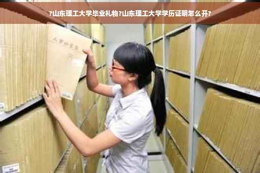 ?山东理工大学毕业礼物?山东理工大学学历证明怎么开?