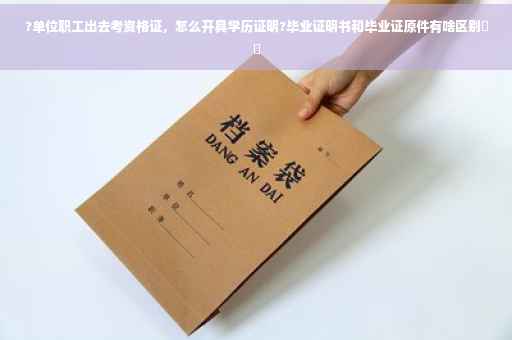 ?单位职工出去考资格证，怎么开具学历证明?毕业证明书和毕业证原件有啥区别⚡️