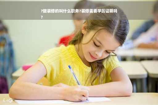 ?做装修的叫什么职务?装修需要学历证明吗
?