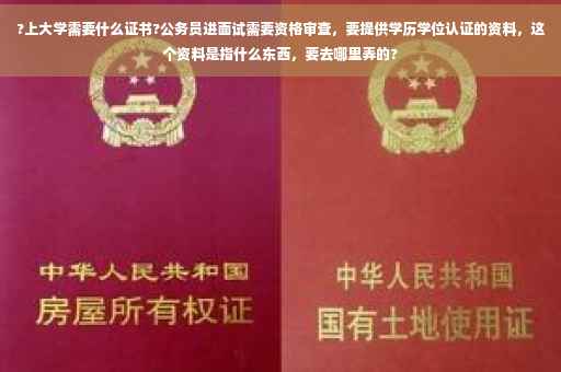 ?上大学需要什么证书?公务员进面试需要资格审查，要提供学历学位认证的资料，这个资料是指什么东西，要去哪里弄的?