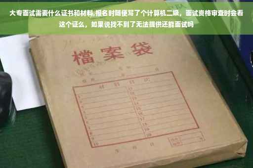 大专面试需要什么证书和材料,报名时随便写了个计算机二级，面试资格审查时会看这个证么，如果说找不到了无法提供还能面试吗