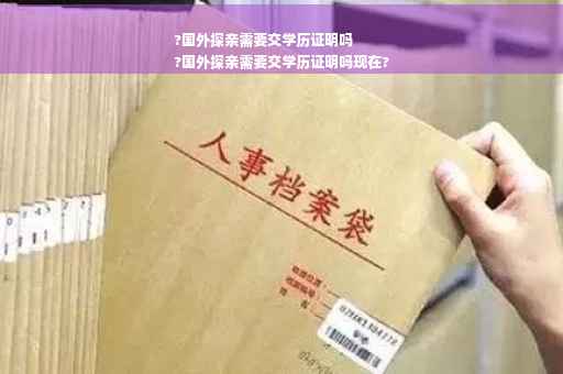 ?国外探亲需要交学历证明吗
?国外探亲需要交学历证明吗现在?