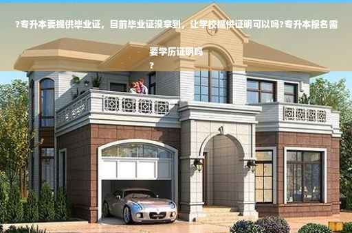 ?专升本要提供毕业证，目前毕业证没拿到，让学校提供证明可以吗?专升本报名需要学历证明吗
?