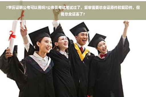 ?学历证明公考可以用吗?公务员考试笔试过了,复审需要毕业证原件和复印件,但我毕业证丢了? ?学历证明公考可以用吗?公务员考试笔试过了,复审需要毕业证原件和复印件,但我毕业证丢了?