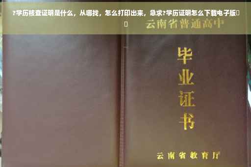 ?学历核查证明是什么，从哪找，怎么打印出来，急求?学历证明怎么下载电子版⚡️