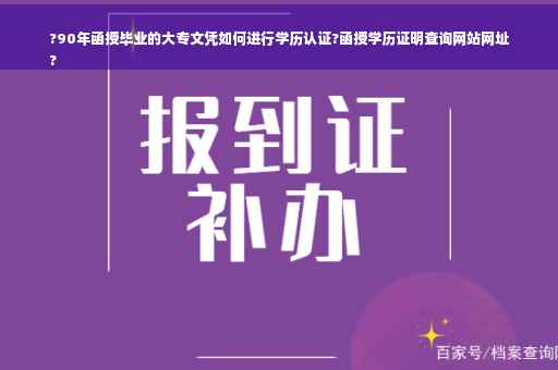 ?90年函授毕业的大专文凭如何进行学历认证?函授学历证明查询网站网址
?