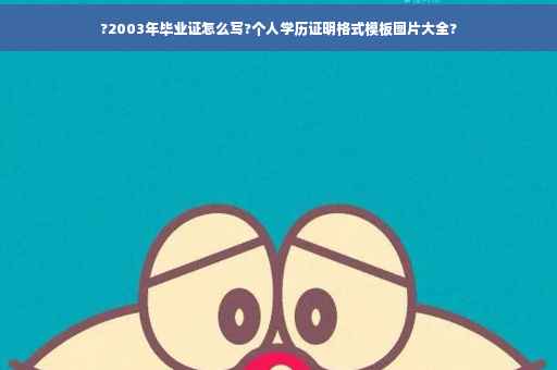 ?2003年毕业证怎么写?个人学历证明格式模板图片大全?