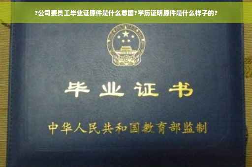 ?公司要员工毕业证原件是什么意国?学历证明原件是什么样子的?