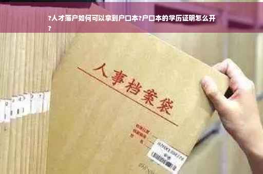 ?人才落户如何可以拿到户口本?户口本的学历证明怎么开
?