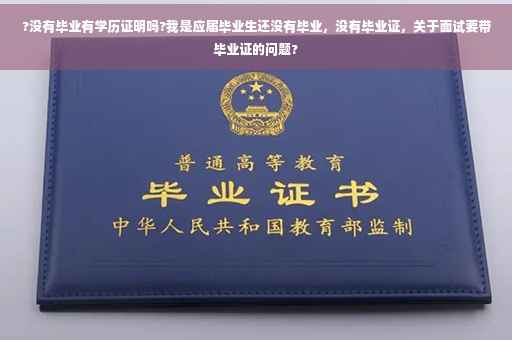 ?没有毕业有学历证明吗?我是应届毕业生还没有毕业，没有毕业证，关于面试要带毕业证的问题?