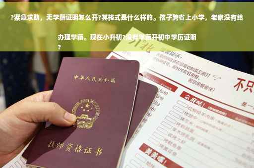 ?紧急求助，无学籍证明怎么开?其格式是什么样的。孩子跨省上小学，老家没有给办理学籍。现在小升初?没有学籍开初中学历证明
?