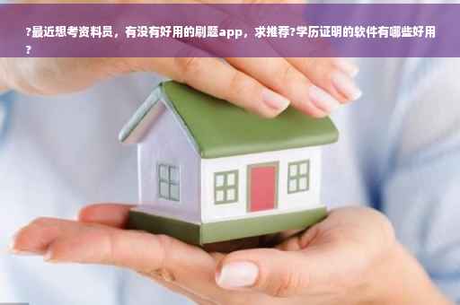 ?最近想考资料员，有没有好用的刷题app，求推荐?学历证明的软件有哪些好用
?