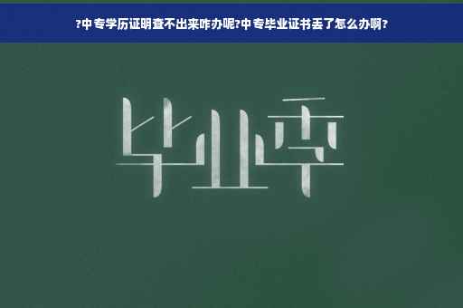 ?中专学历证明查不出来咋办呢?中专毕业证书丢了怎么办啊?