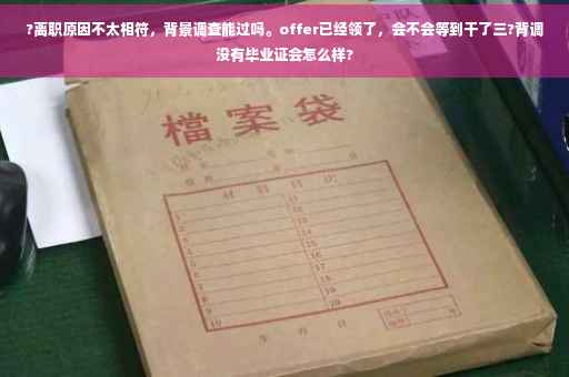 ?离职原因不太相符，背景调查能过吗。offer已经领了，会不会等到干了三?背调没有毕业证会怎么样?